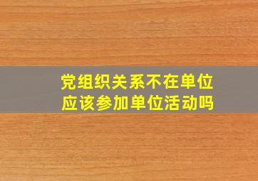 党组织关系不在单位 应该参加单位活动吗